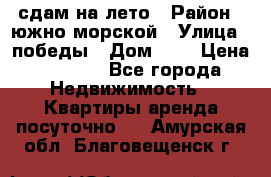 сдам на лето › Район ­ южно-морской › Улица ­ победы › Дом ­ 1 › Цена ­ 3 000 - Все города Недвижимость » Квартиры аренда посуточно   . Амурская обл.,Благовещенск г.